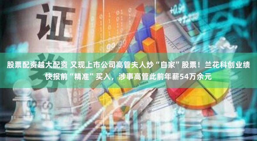 股票配资越大配资 又现上市公司高管夫人炒“自家”股票！兰花科创业绩快报前“精准”买入，涉事高管此前年薪54万余元