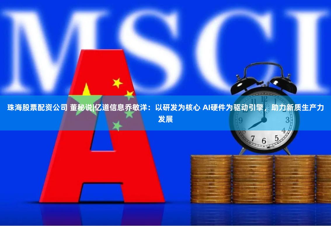 珠海股票配资公司 董秘说|亿道信息乔敏洋：以研发为核心 AI硬件为驱动引擎，助力新质生产力发展