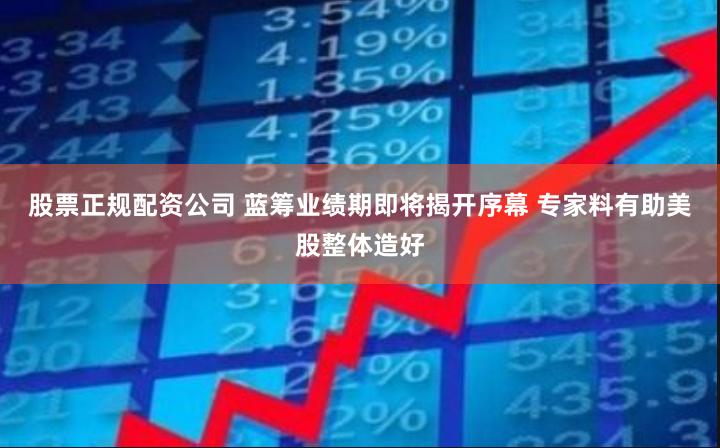 股票正规配资公司 蓝筹业绩期即将揭开序幕 专家料有助美股整体造好