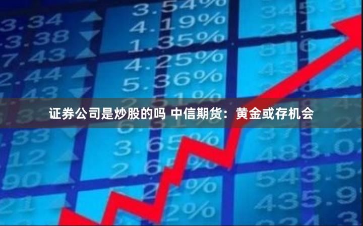 证券公司是炒股的吗 中信期货：黄金或存机会
