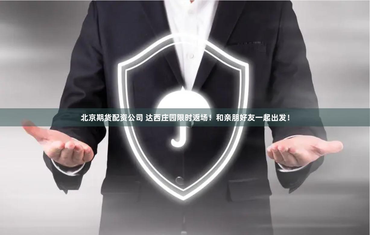 北京期货配资公司 达西庄园限时返场！和亲朋好友一起出发！