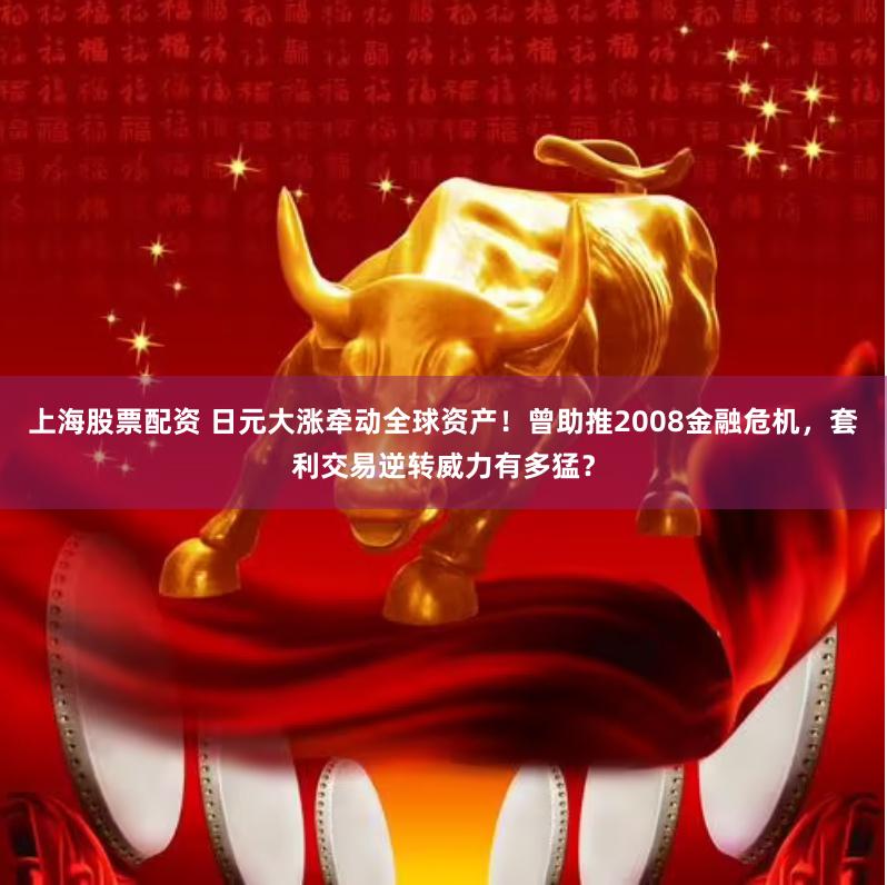 上海股票配资 日元大涨牵动全球资产！曾助推2008金融危机，套利交易逆转威力有多猛？