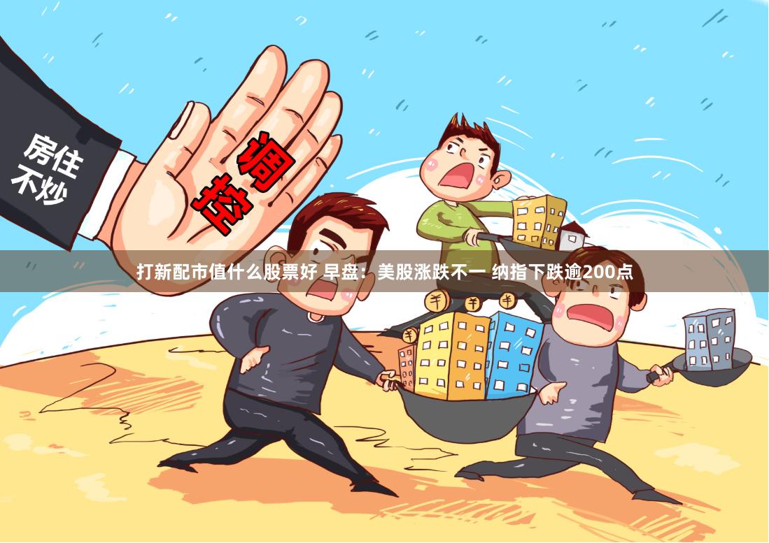 打新配市值什么股票好 早盘：美股涨跌不一 纳指下跌逾200点