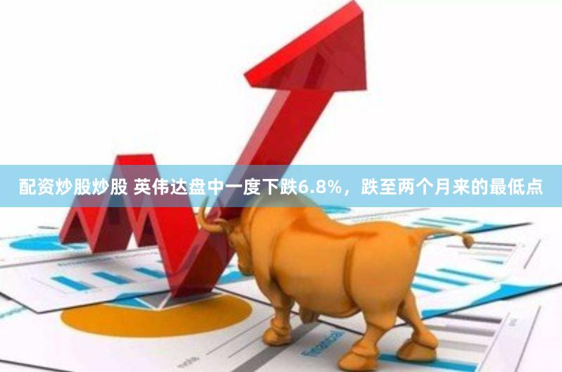 配资炒股炒股 英伟达盘中一度下跌6.8%，跌至两个月来的最低点