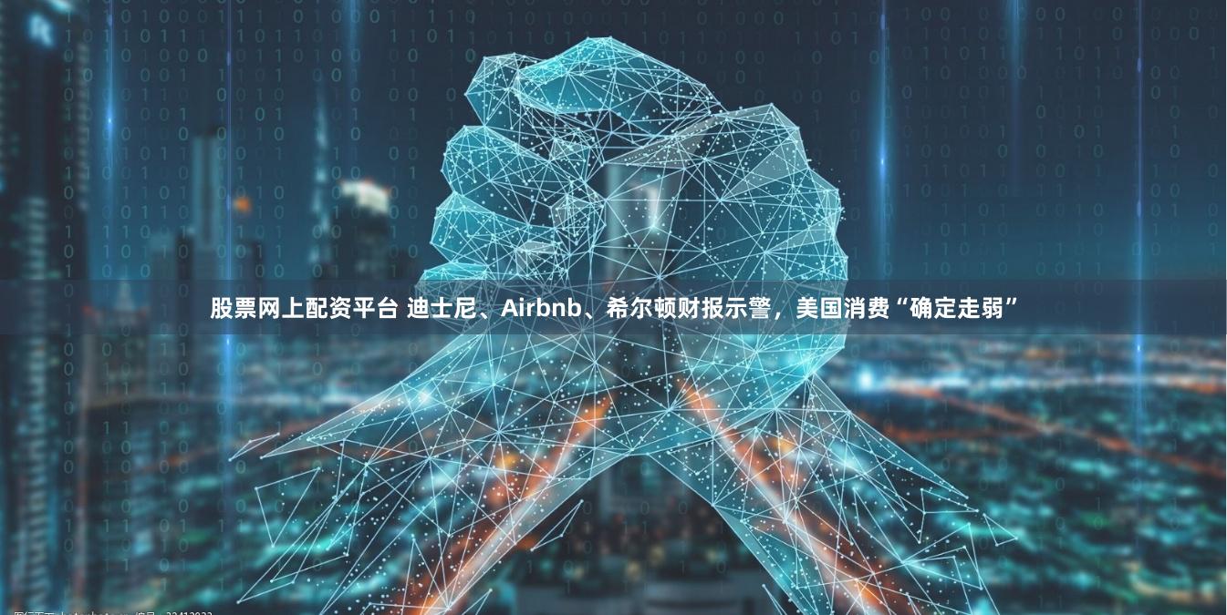 股票网上配资平台 迪士尼、Airbnb、希尔顿财报示警，美国消费“确定走弱”