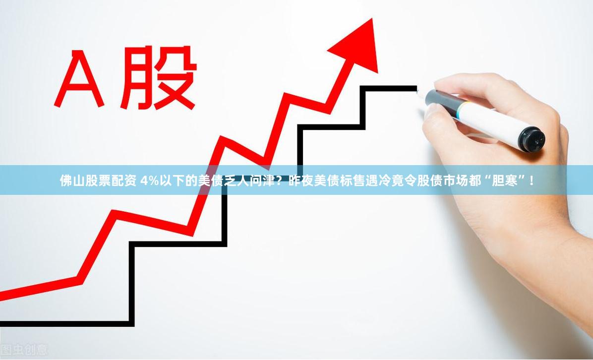 佛山股票配资 4%以下的美债乏人问津？昨夜美债标售遇冷竟令股债市场都“胆寒”！