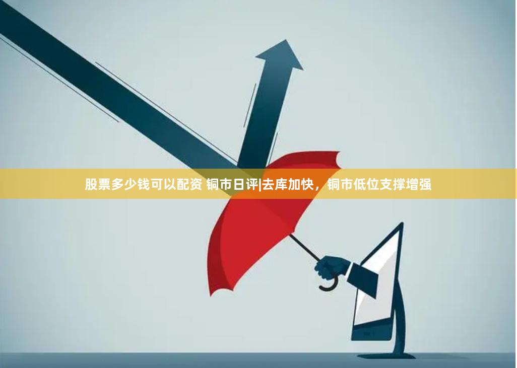 股票多少钱可以配资 铜市日评|去库加快，铜市低位支撑增强