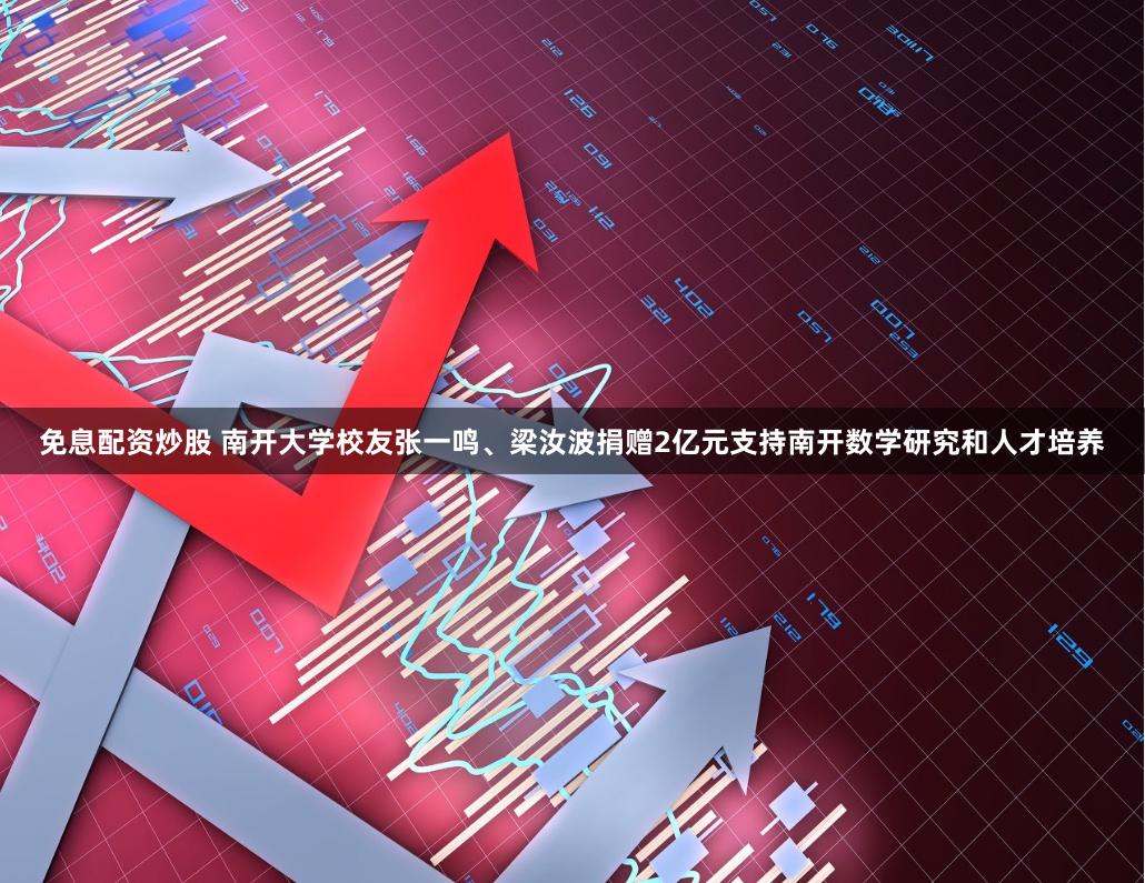 免息配资炒股 南开大学校友张一鸣、梁汝波捐赠2亿元支持南开数学研究和人才培养