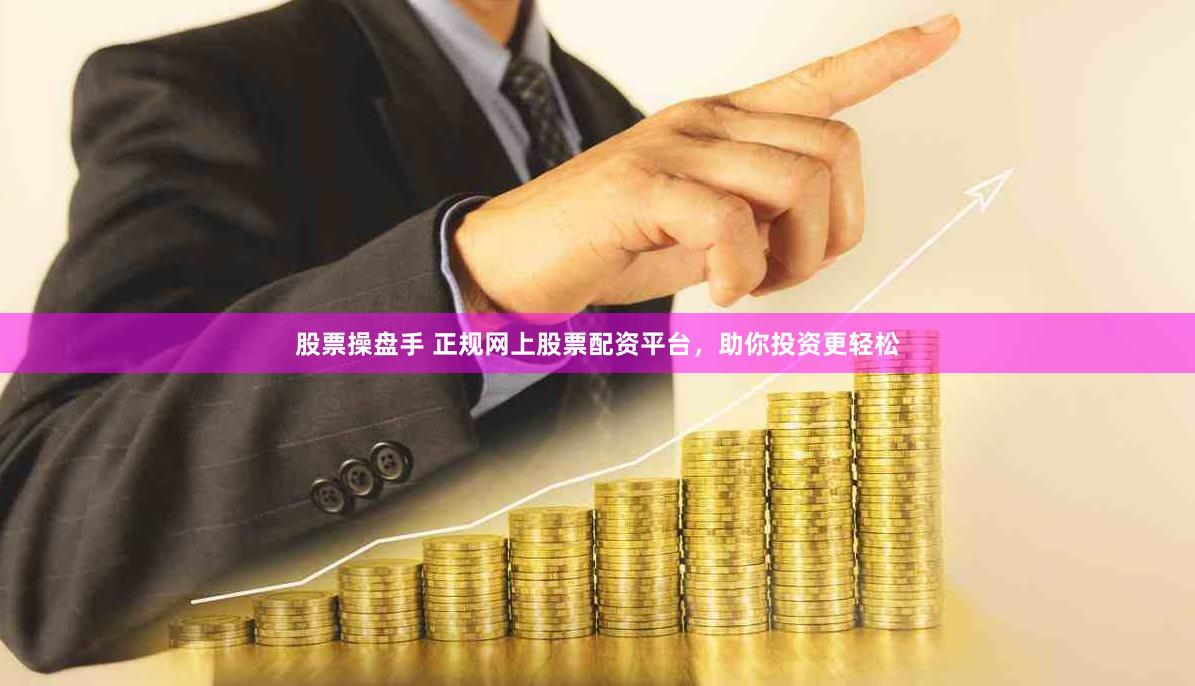 股票操盘手 正规网上股票配资平台，助你投资更轻松