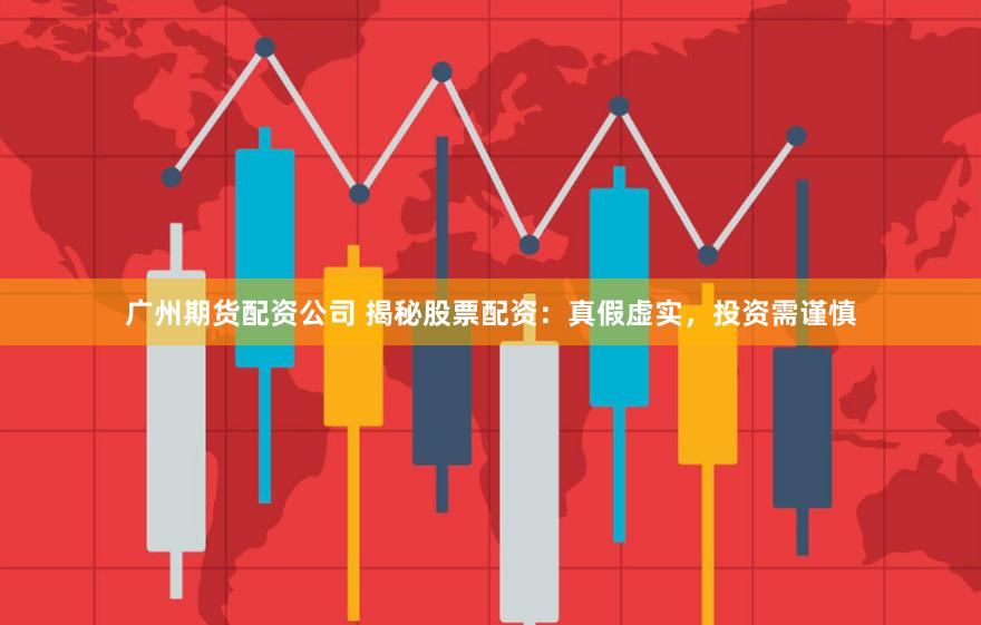 广州期货配资公司 揭秘股票配资：真假虚实，投资需谨慎