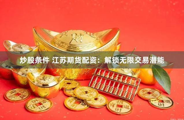 炒股条件 江苏期货配资：解锁无限交易潜能