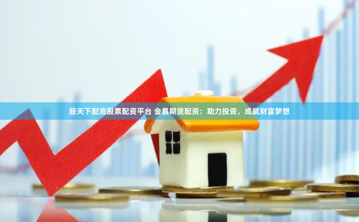 股天下配资股票配资平台 金昌期货配资：助力投资，成就财富梦想