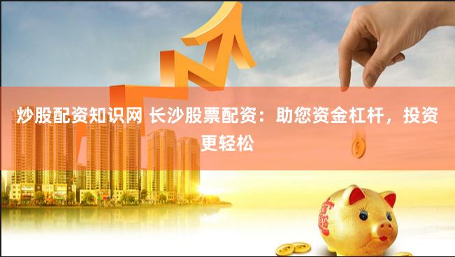 炒股配资知识网 长沙股票配资：助您资金杠杆，投资更轻松
