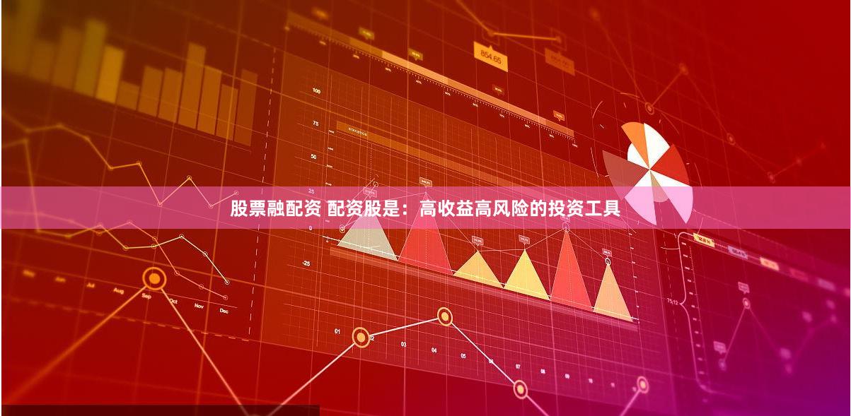 股票融配资 配资股是：高收益高风险的投资工具