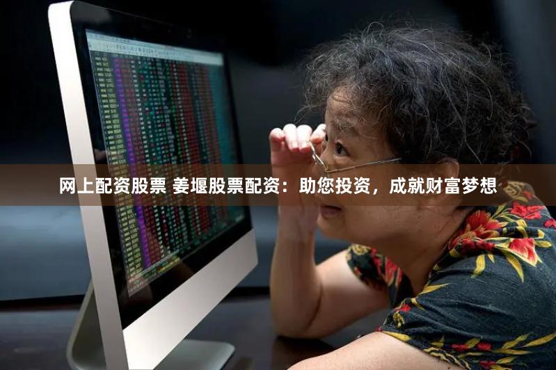 网上配资股票 姜堰股票配资：助您投资，成就财富梦想