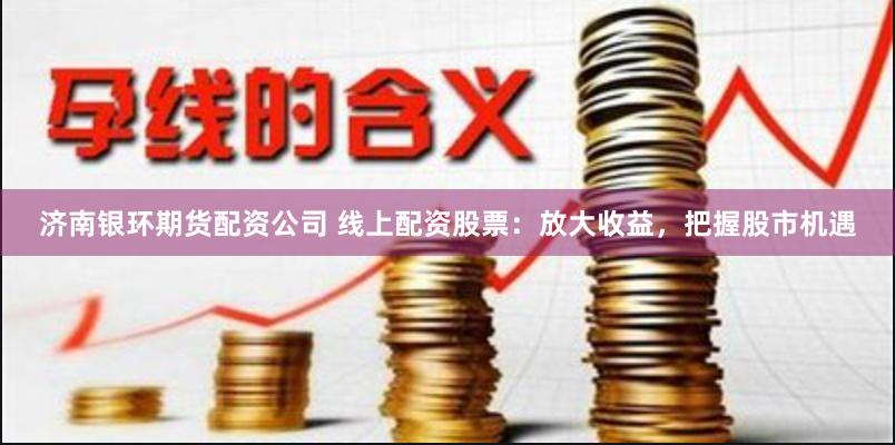 济南银环期货配资公司 线上配资股票：放大收益，把握股市机遇