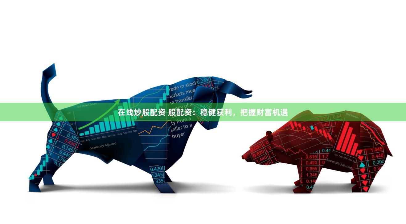 在线炒股配资 股配资：稳健获利，把握财富机遇