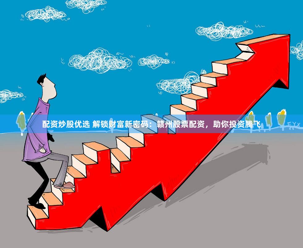 配资炒股优选 解锁财富新密码：赣州股票配资，助你投资腾飞