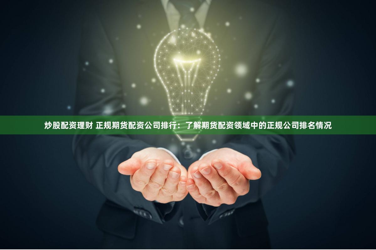 炒股配资理财 正规期货配资公司排行：了解期货配资领域中的正规公司排名情况