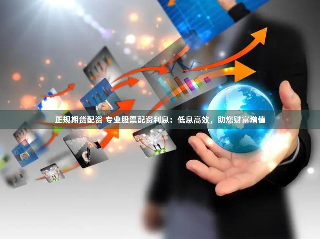正规期货配资 专业股票配资利息：低息高效，助您财富增值