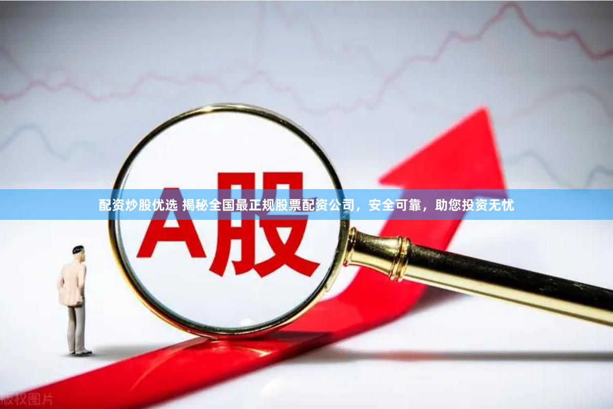 配资炒股优选 揭秘全国最正规股票配资公司，安全可靠，助您投资无忧