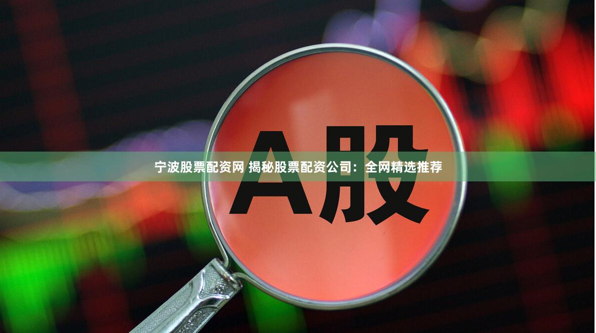 宁波股票配资网 揭秘股票配资公司：全网精选推荐