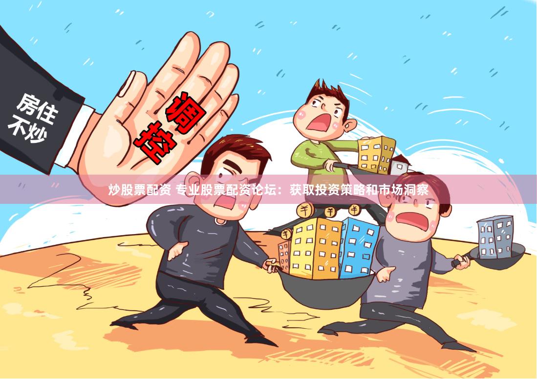 炒股票配资 专业股票配资论坛：获取投资策略和市场洞察