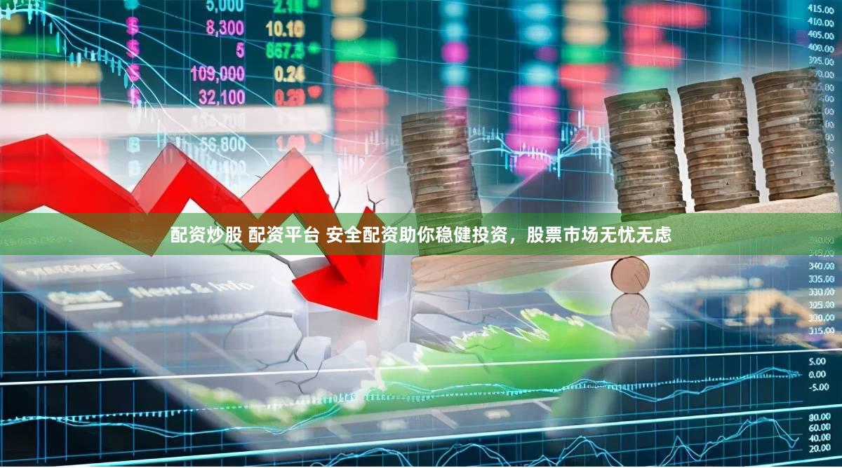 配资炒股 配资平台 安全配资助你稳健投资，股票市场无忧无虑