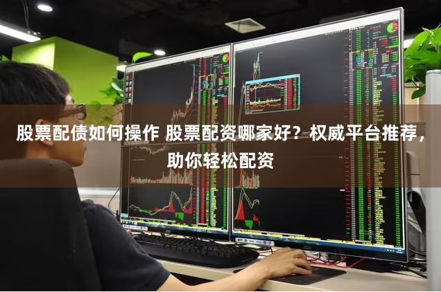 股票配债如何操作 股票配资哪家好？权威平台推荐，助你轻松配资