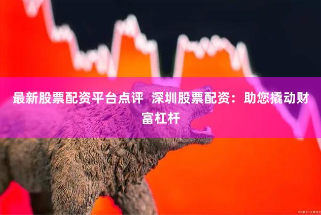 最新股票配资平台点评  深圳股票配资：助您撬动财富杠杆