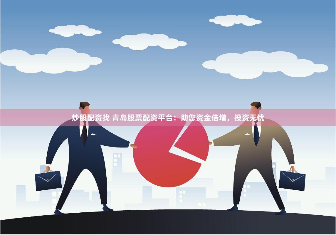 炒股配资找 青岛股票配资平台：助您资金倍增，投资无忧