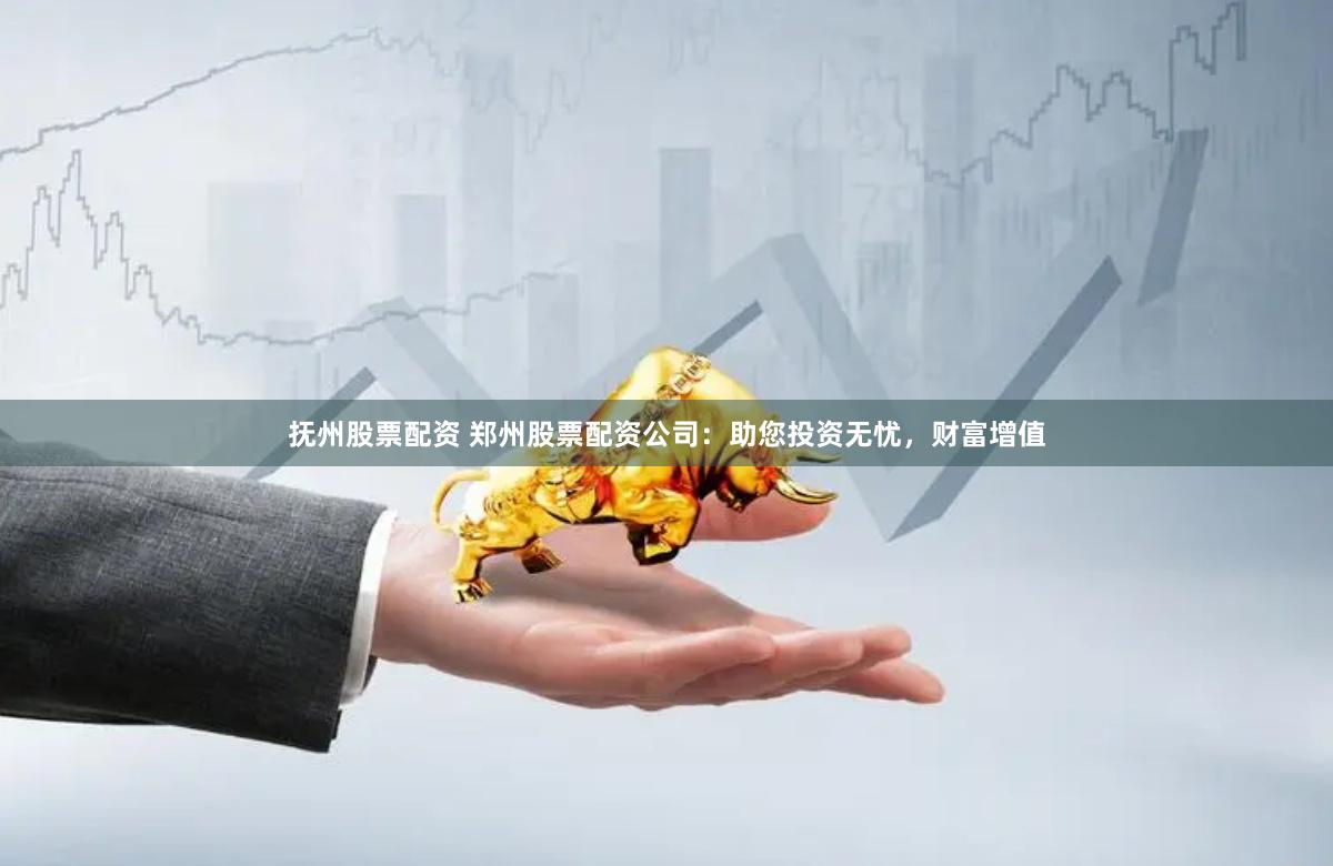 抚州股票配资 郑州股票配资公司：助您投资无忧，财富增值