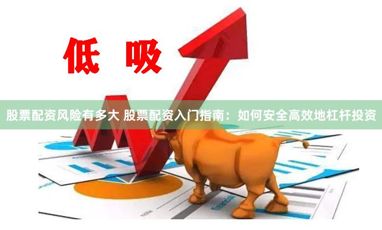 股票配资风险有多大 股票配资入门指南：如何安全高效地杠杆投资