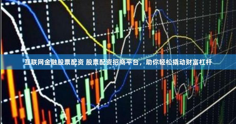 互联网金融股票配资 股票配资招商平台，助你轻松撬动财富杠杆