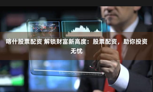 喀什股票配资 解锁财富新高度：股票配资，助你投资无忧