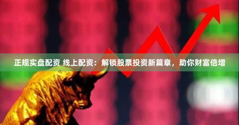 正规实盘配资 线上配资：解锁股票投资新篇章，助你财富倍增