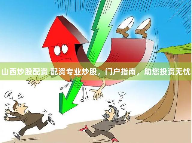 山西炒股配资 配资专业炒股，门户指南，助您投资无忧