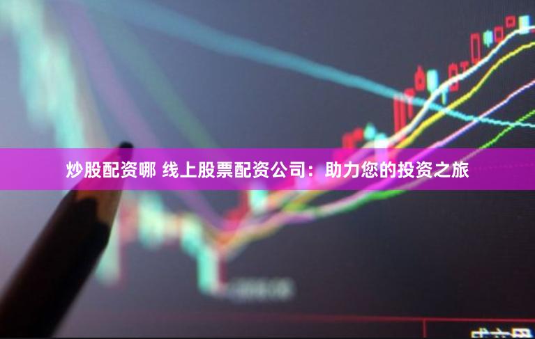 炒股配资哪 线上股票配资公司：助力您的投资之旅