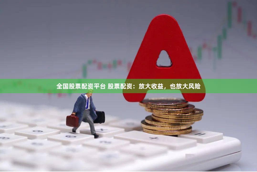 全国股票配资平台 股票配资：放大收益，也放大风险