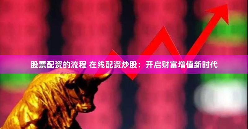 股票配资的流程 在线配资炒股：开启财富增值新时代