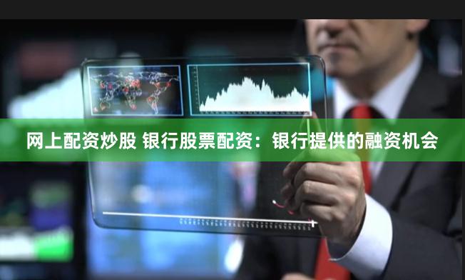 网上配资炒股 银行股票配资：银行提供的融资机会