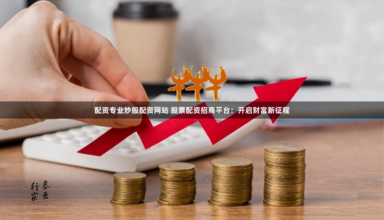 配资专业炒股配资网站 股票配资招商平台：开启财富新征程