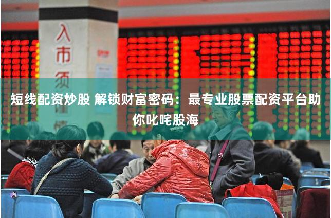 短线配资炒股 解锁财富密码：最专业股票配资平台助你叱咤股海