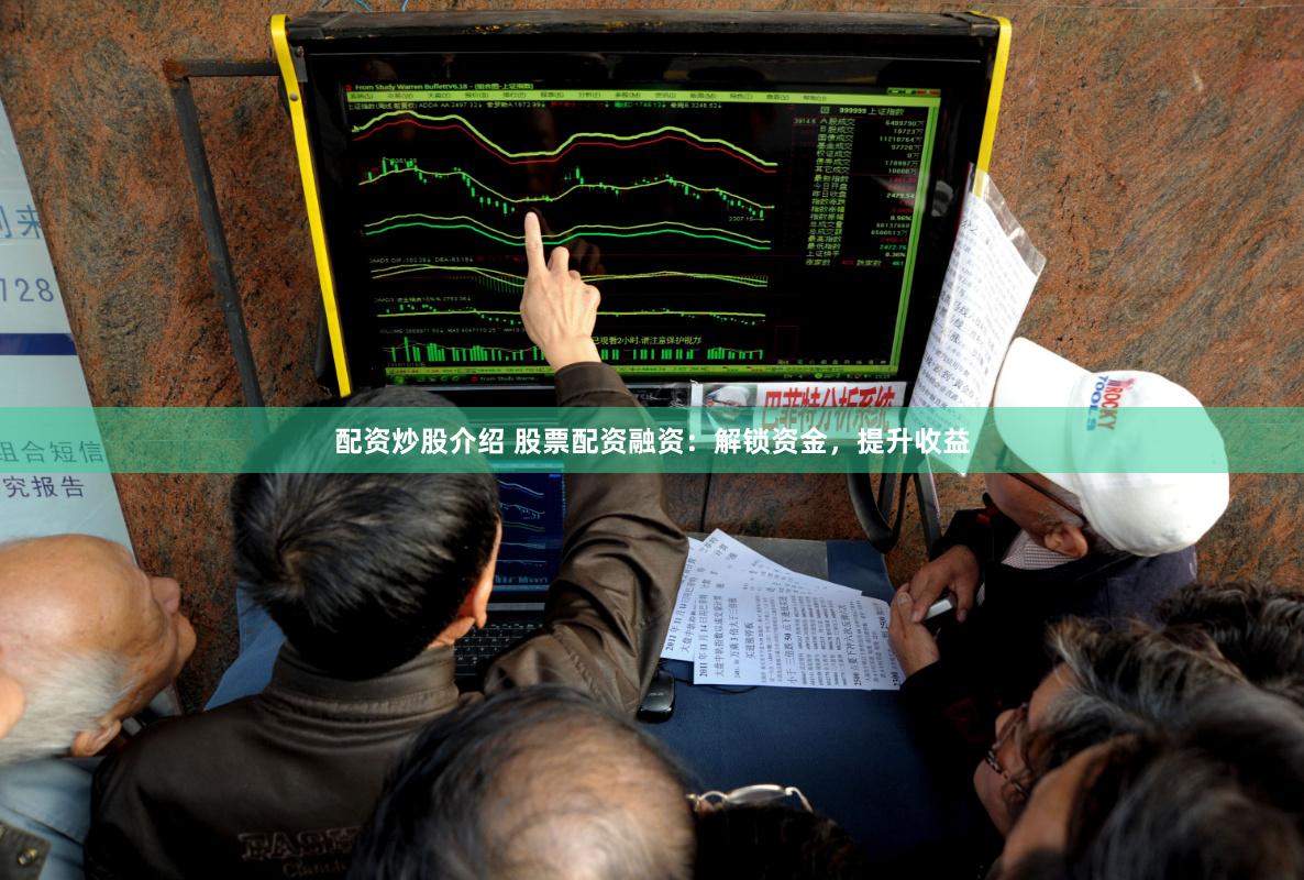 配资炒股介绍 股票配资融资：解锁资金，提升收益