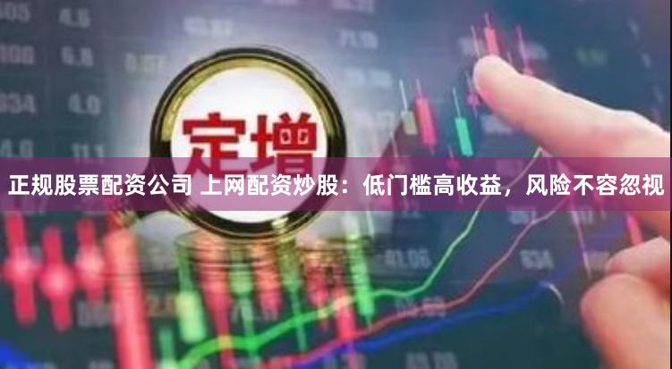 正规股票配资公司 上网配资炒股：低门槛高收益，风险不容忽视