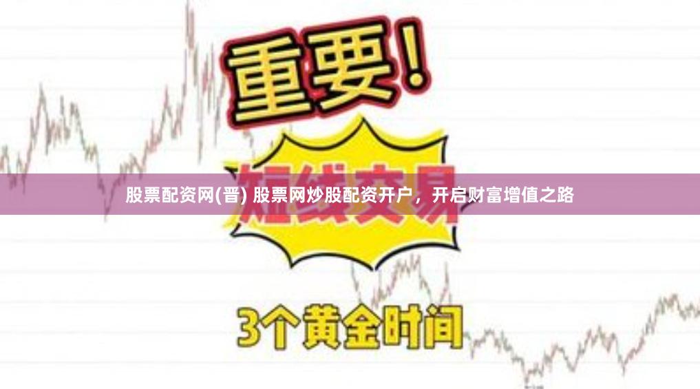 股票配资网(晋) 股票网炒股配资开户，开启财富增值之路
