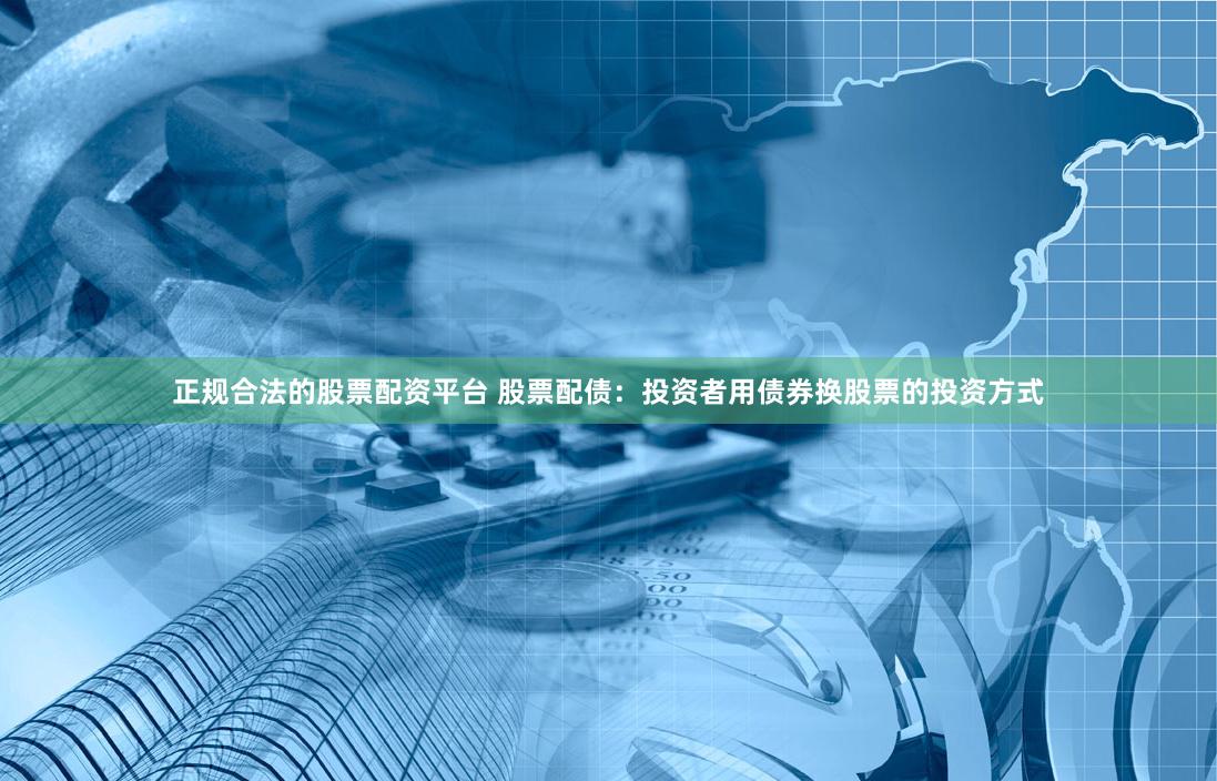 正规合法的股票配资平台 股票配债：投资者用债券换股票的投资方式