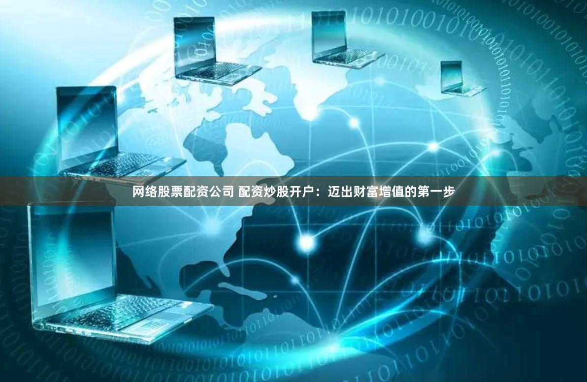 网络股票配资公司 配资炒股开户：迈出财富增值的第一步