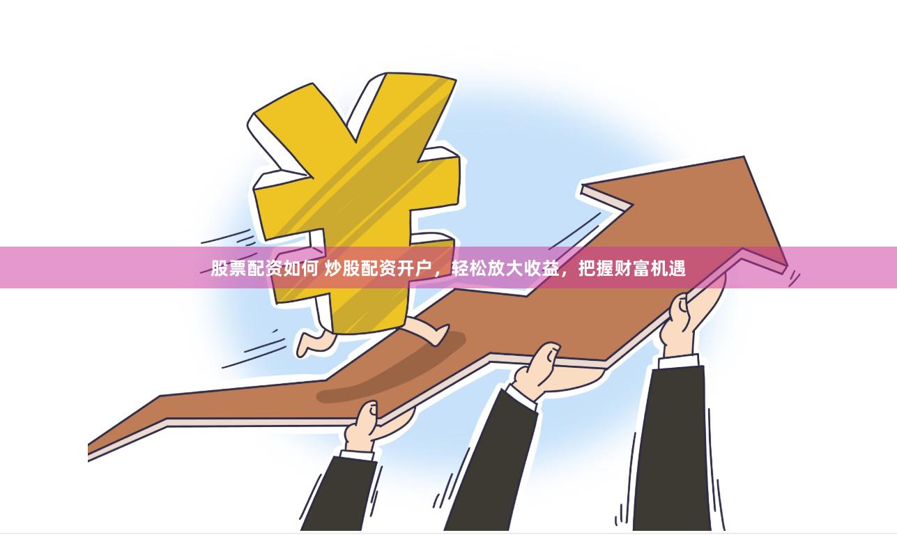 股票配资如何 炒股配资开户，轻松放大收益，把握财富机遇