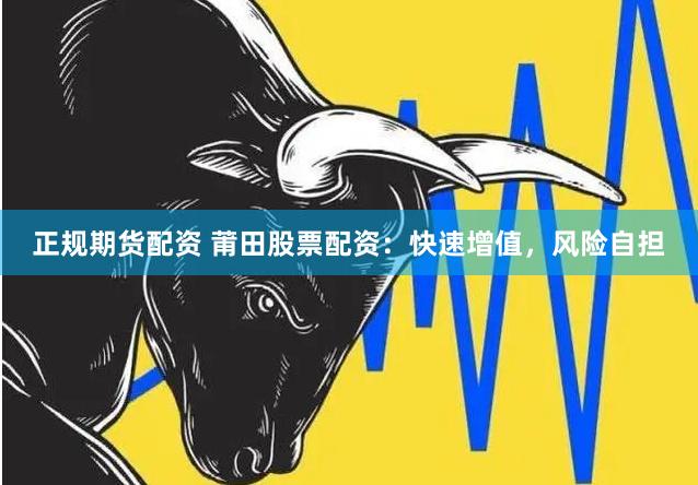 正规期货配资 莆田股票配资：快速增值，风险自担